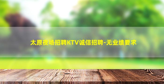 太原夜场招聘KTV诚信招聘-无业绩要求