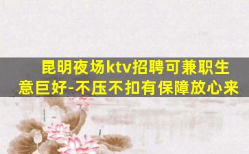 昆明夜场ktv招聘可兼职生意巨好-不压不扣有保障放心来
